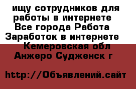 ищу сотрудников для работы в интернете - Все города Работа » Заработок в интернете   . Кемеровская обл.,Анжеро-Судженск г.